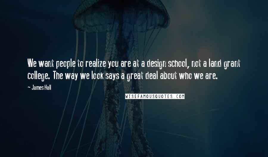 James Hall Quotes: We want people to realize you are at a design school, not a land grant college. The way we look says a great deal about who we are.