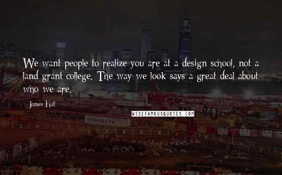 James Hall Quotes: We want people to realize you are at a design school, not a land grant college. The way we look says a great deal about who we are.