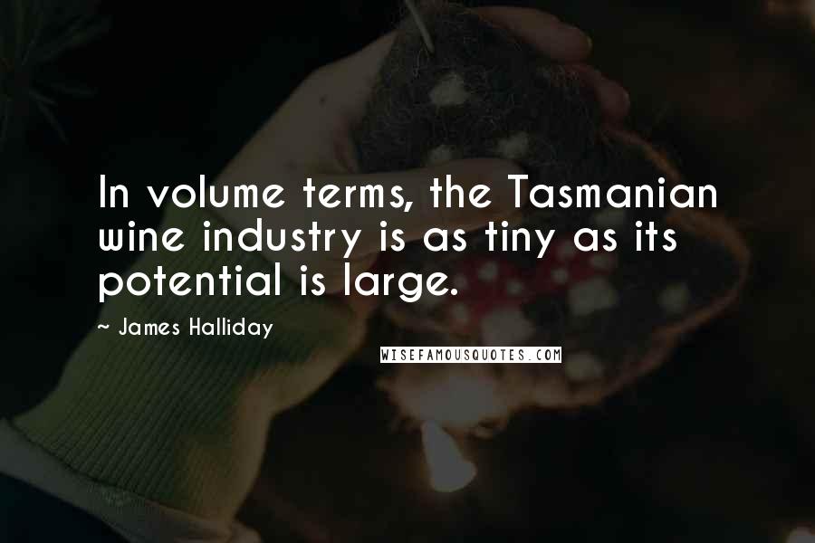 James Halliday Quotes: In volume terms, the Tasmanian wine industry is as tiny as its potential is large.
