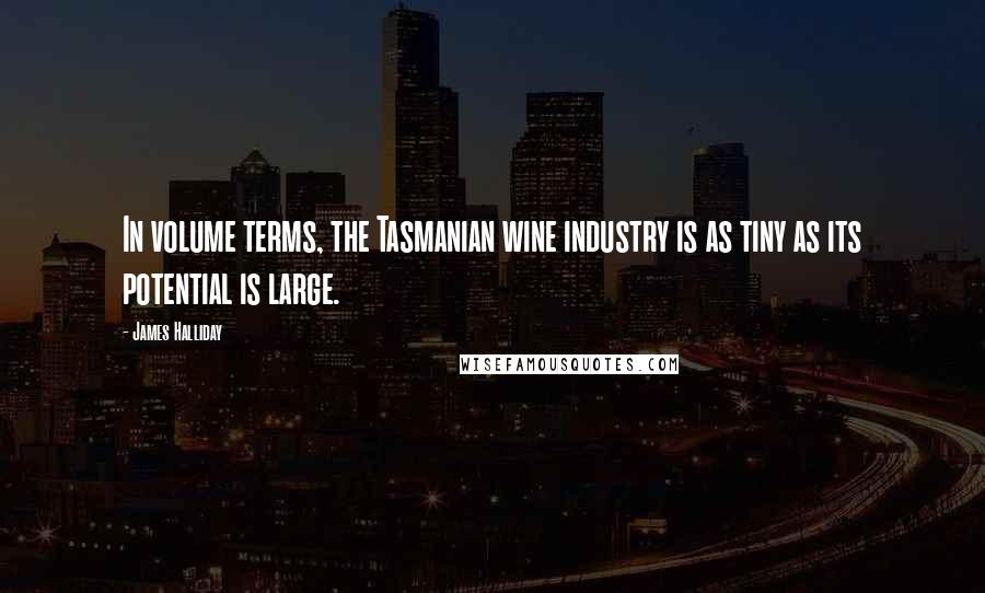 James Halliday Quotes: In volume terms, the Tasmanian wine industry is as tiny as its potential is large.