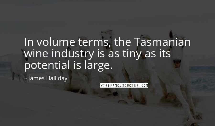 James Halliday Quotes: In volume terms, the Tasmanian wine industry is as tiny as its potential is large.