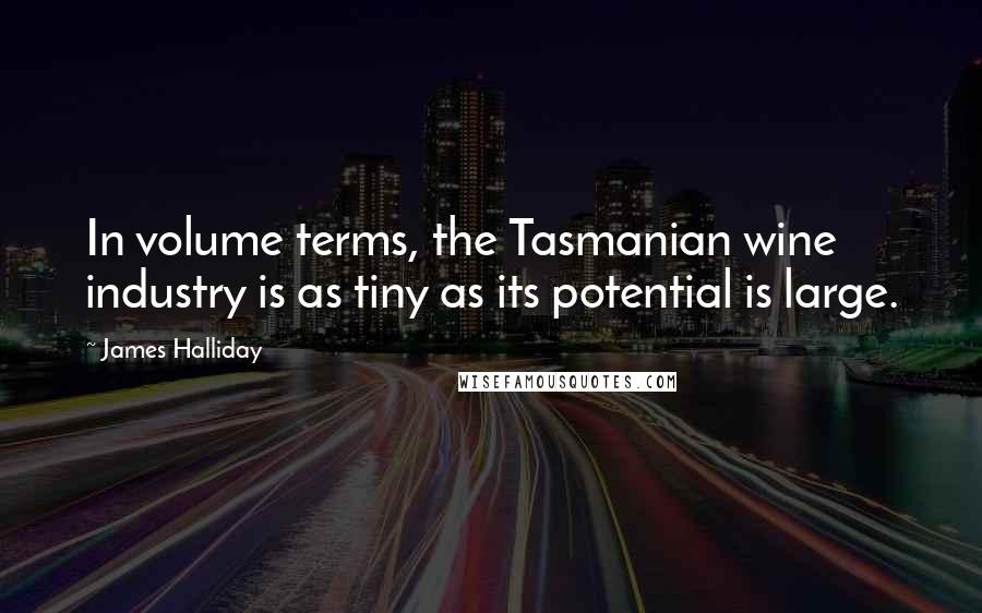 James Halliday Quotes: In volume terms, the Tasmanian wine industry is as tiny as its potential is large.