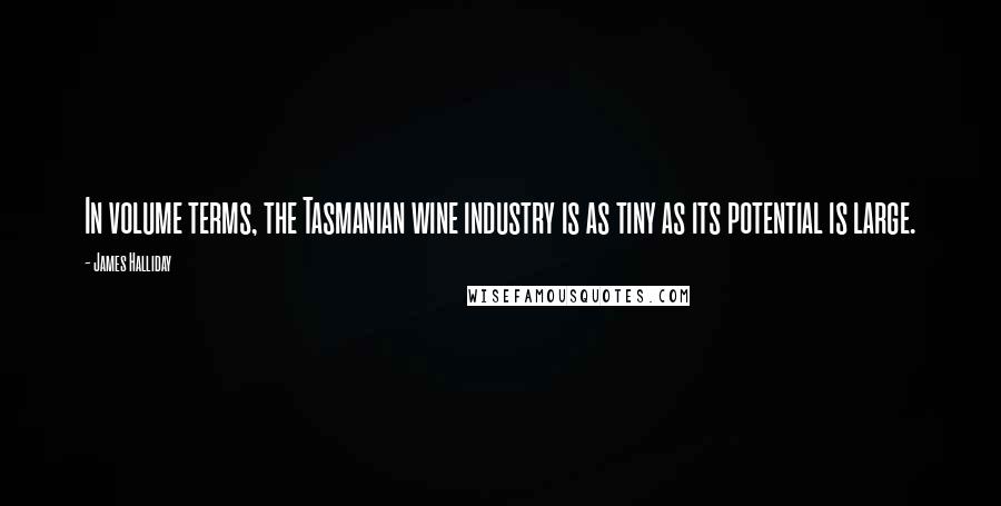 James Halliday Quotes: In volume terms, the Tasmanian wine industry is as tiny as its potential is large.