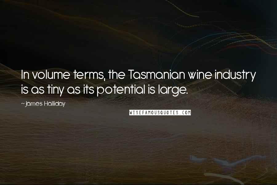 James Halliday Quotes: In volume terms, the Tasmanian wine industry is as tiny as its potential is large.