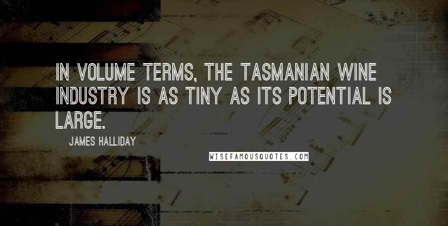 James Halliday Quotes: In volume terms, the Tasmanian wine industry is as tiny as its potential is large.