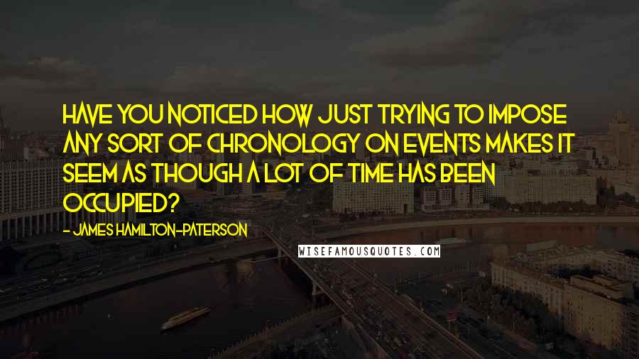 James Hamilton-Paterson Quotes: Have you noticed how just trying to impose any sort of chronology on events makes it seem as though a lot of time has been occupied?