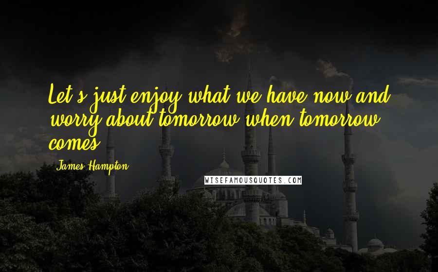 James Hampton Quotes: Let's just enjoy what we have now and worry about tomorrow when tomorrow comes.