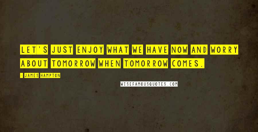 James Hampton Quotes: Let's just enjoy what we have now and worry about tomorrow when tomorrow comes.