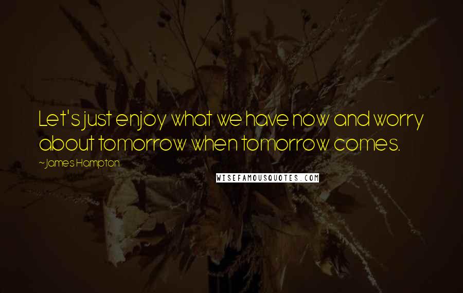 James Hampton Quotes: Let's just enjoy what we have now and worry about tomorrow when tomorrow comes.