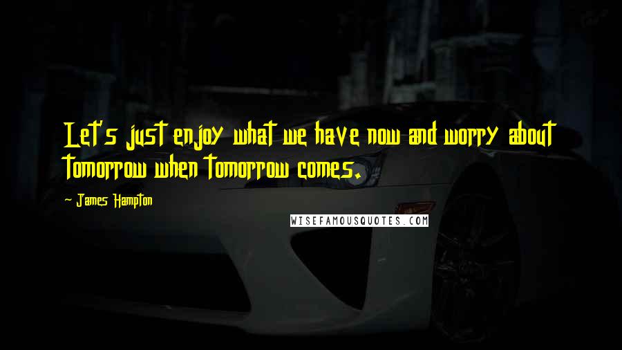 James Hampton Quotes: Let's just enjoy what we have now and worry about tomorrow when tomorrow comes.