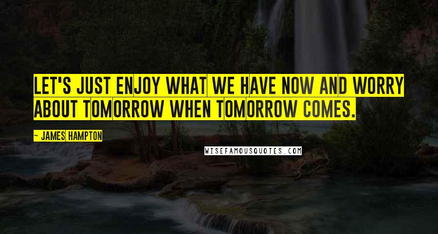 James Hampton Quotes: Let's just enjoy what we have now and worry about tomorrow when tomorrow comes.