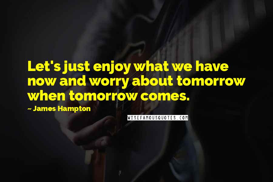 James Hampton Quotes: Let's just enjoy what we have now and worry about tomorrow when tomorrow comes.