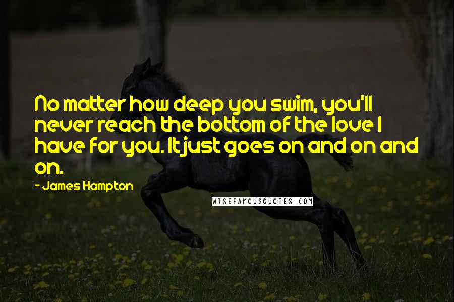 James Hampton Quotes: No matter how deep you swim, you'll never reach the bottom of the love I have for you. It just goes on and on and on.