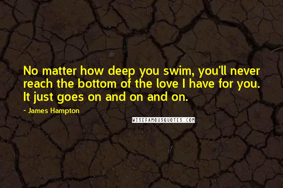 James Hampton Quotes: No matter how deep you swim, you'll never reach the bottom of the love I have for you. It just goes on and on and on.