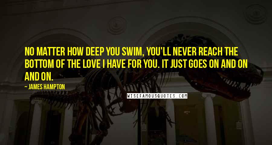 James Hampton Quotes: No matter how deep you swim, you'll never reach the bottom of the love I have for you. It just goes on and on and on.