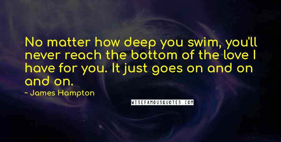 James Hampton Quotes: No matter how deep you swim, you'll never reach the bottom of the love I have for you. It just goes on and on and on.