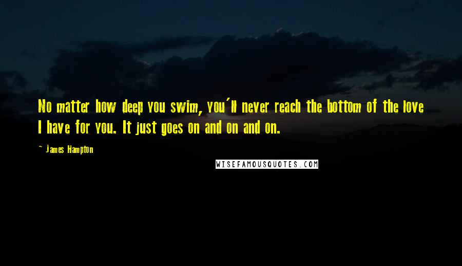 James Hampton Quotes: No matter how deep you swim, you'll never reach the bottom of the love I have for you. It just goes on and on and on.