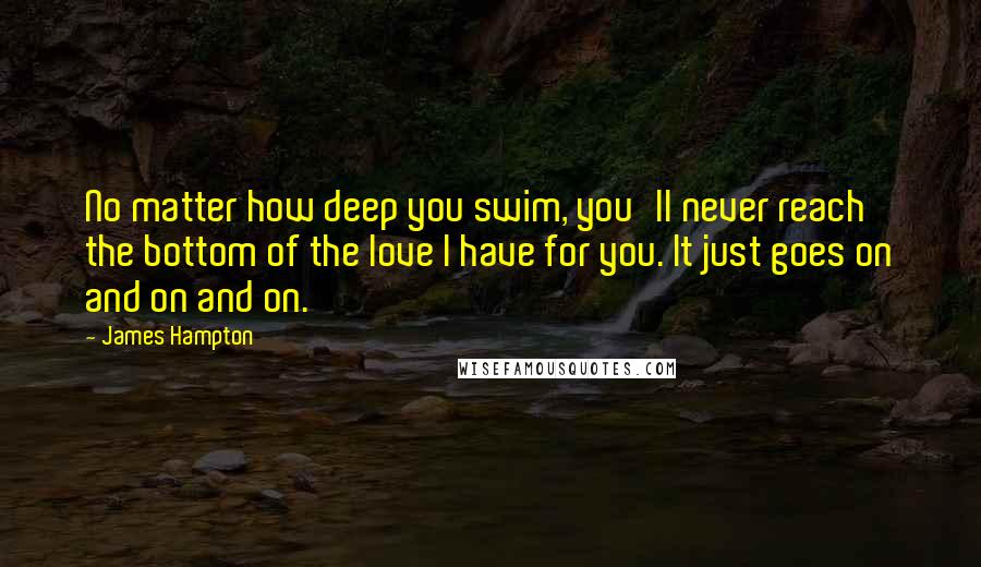 James Hampton Quotes: No matter how deep you swim, you'll never reach the bottom of the love I have for you. It just goes on and on and on.