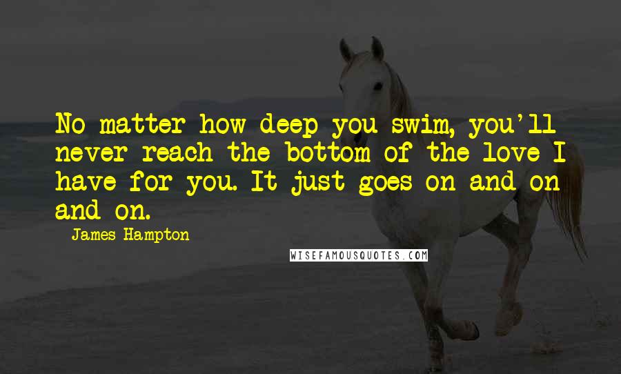 James Hampton Quotes: No matter how deep you swim, you'll never reach the bottom of the love I have for you. It just goes on and on and on.