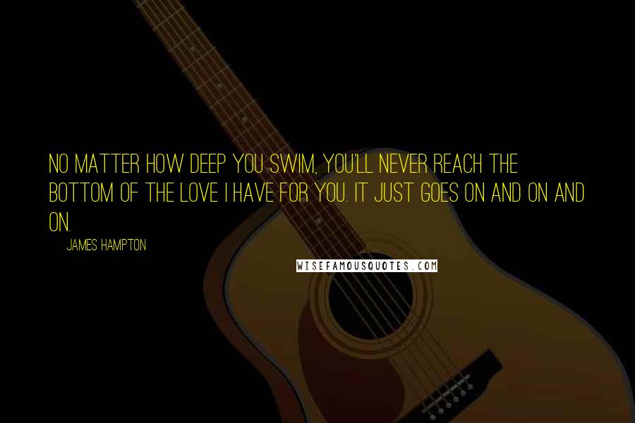 James Hampton Quotes: No matter how deep you swim, you'll never reach the bottom of the love I have for you. It just goes on and on and on.