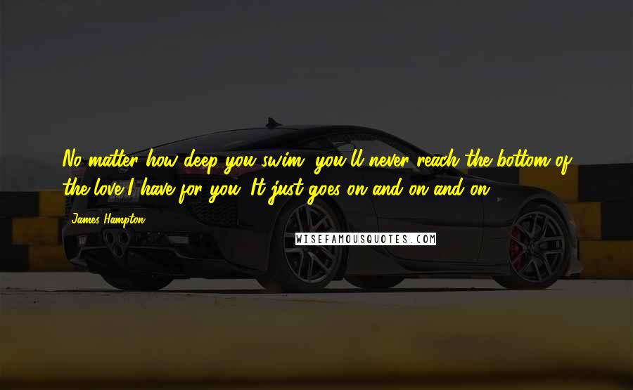 James Hampton Quotes: No matter how deep you swim, you'll never reach the bottom of the love I have for you. It just goes on and on and on.