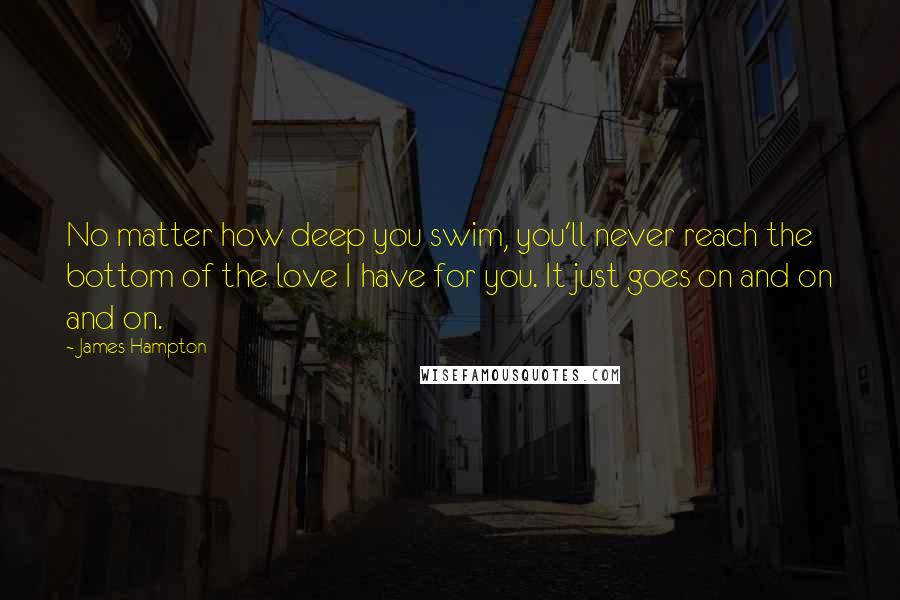 James Hampton Quotes: No matter how deep you swim, you'll never reach the bottom of the love I have for you. It just goes on and on and on.