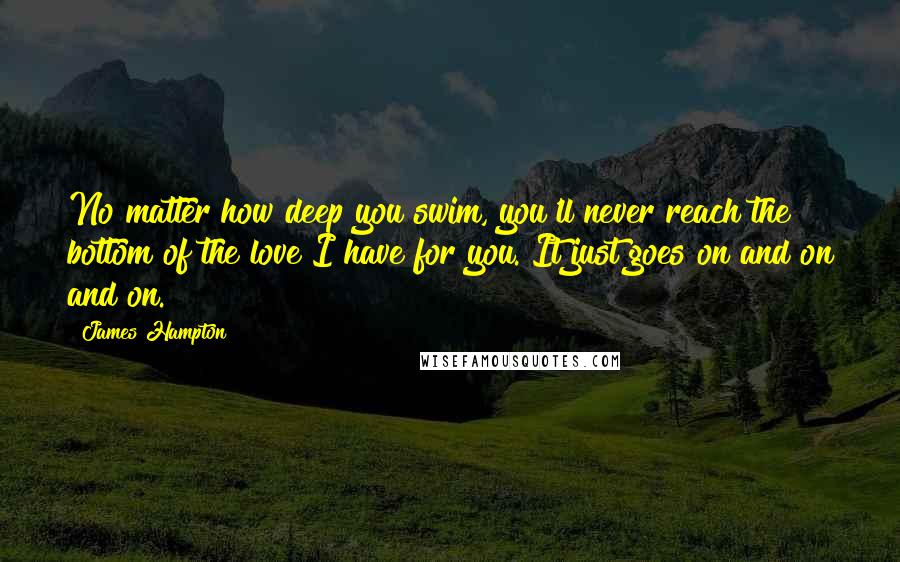 James Hampton Quotes: No matter how deep you swim, you'll never reach the bottom of the love I have for you. It just goes on and on and on.