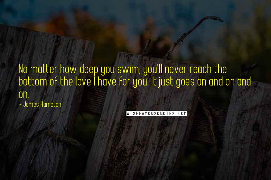 James Hampton Quotes: No matter how deep you swim, you'll never reach the bottom of the love I have for you. It just goes on and on and on.