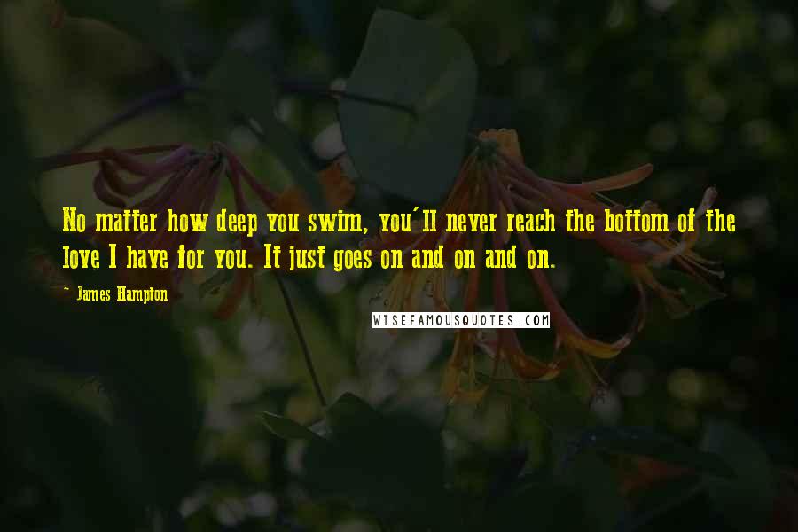 James Hampton Quotes: No matter how deep you swim, you'll never reach the bottom of the love I have for you. It just goes on and on and on.