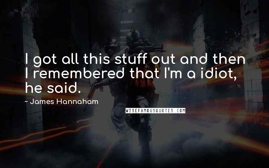 James Hannaham Quotes: I got all this stuff out and then I remembered that I'm a idiot, he said.