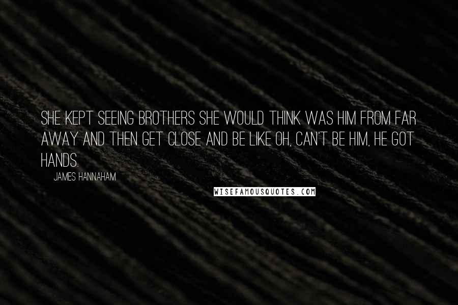James Hannaham Quotes: She kept seeing brothers she would think was him from far away and then get close and be like Oh, can't be him, he got hands.