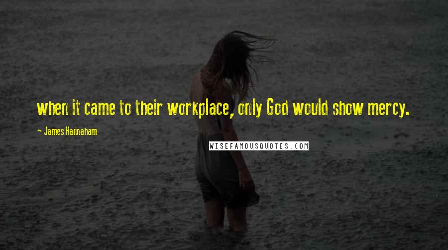 James Hannaham Quotes: when it came to their workplace, only God would show mercy.