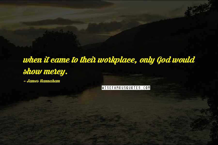 James Hannaham Quotes: when it came to their workplace, only God would show mercy.