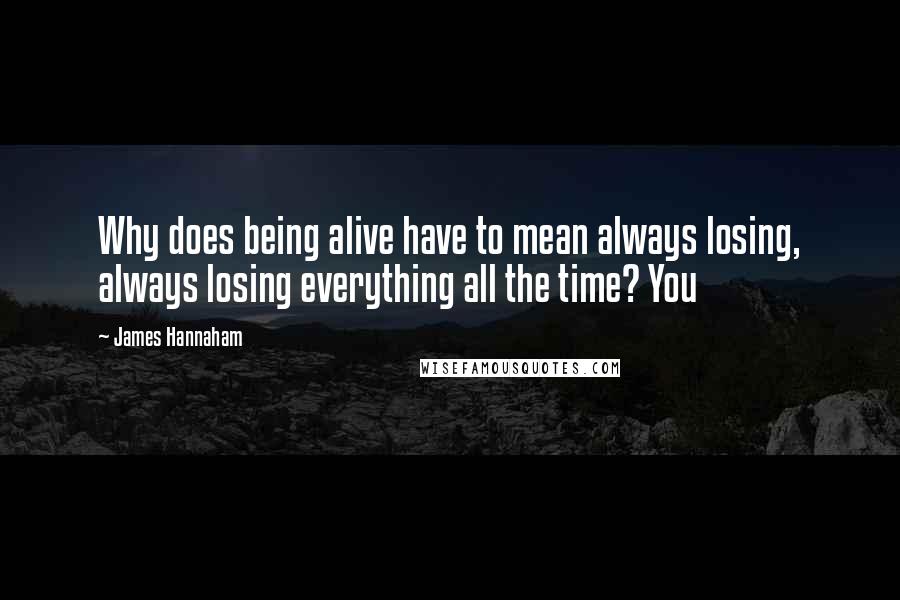 James Hannaham Quotes: Why does being alive have to mean always losing, always losing everything all the time? You