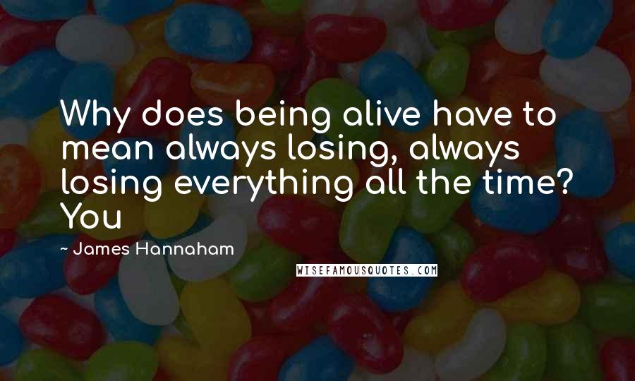 James Hannaham Quotes: Why does being alive have to mean always losing, always losing everything all the time? You