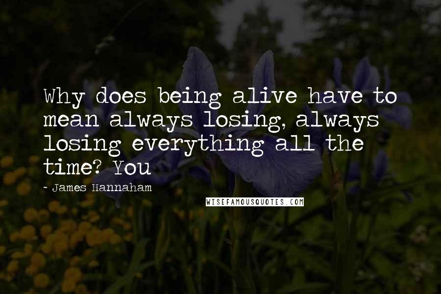 James Hannaham Quotes: Why does being alive have to mean always losing, always losing everything all the time? You