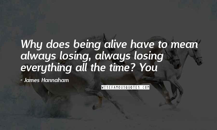 James Hannaham Quotes: Why does being alive have to mean always losing, always losing everything all the time? You