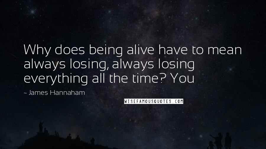 James Hannaham Quotes: Why does being alive have to mean always losing, always losing everything all the time? You