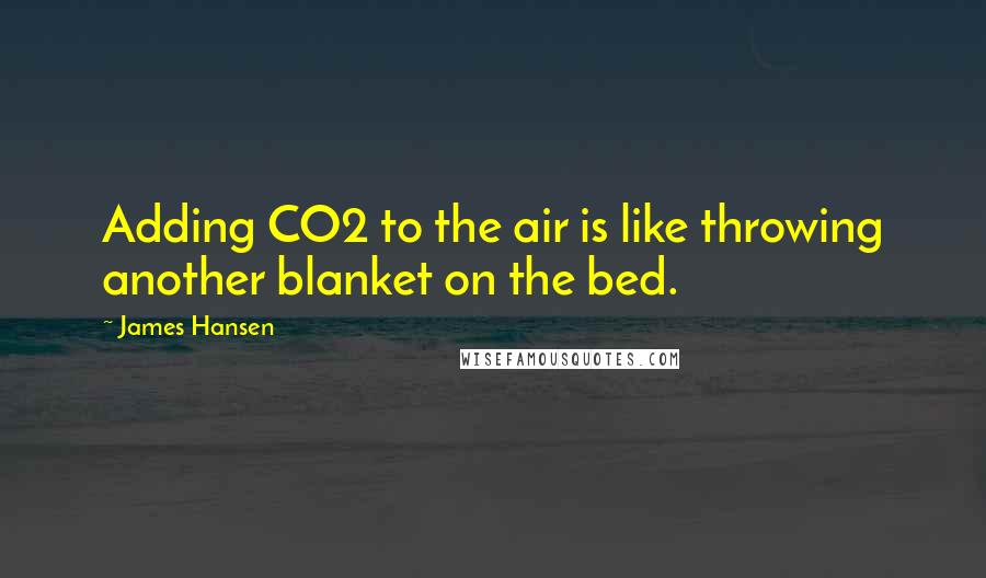 James Hansen Quotes: Adding CO2 to the air is like throwing another blanket on the bed.