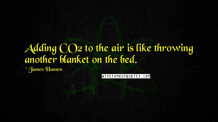 James Hansen Quotes: Adding CO2 to the air is like throwing another blanket on the bed.