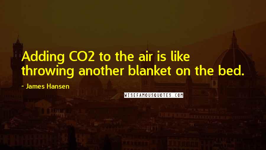 James Hansen Quotes: Adding CO2 to the air is like throwing another blanket on the bed.