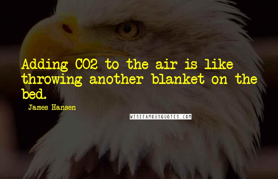 James Hansen Quotes: Adding CO2 to the air is like throwing another blanket on the bed.