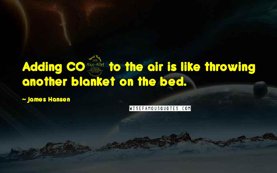 James Hansen Quotes: Adding CO2 to the air is like throwing another blanket on the bed.