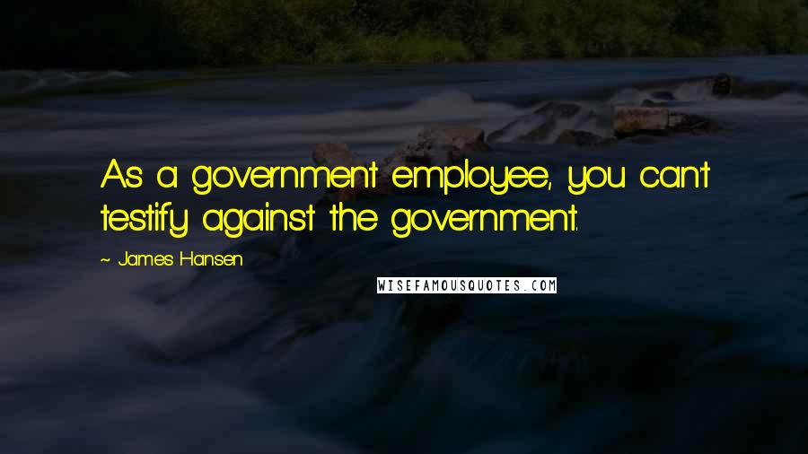 James Hansen Quotes: As a government employee, you can't testify against the government.