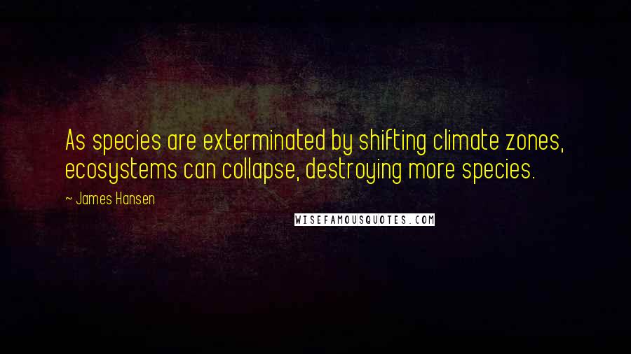 James Hansen Quotes: As species are exterminated by shifting climate zones, ecosystems can collapse, destroying more species.