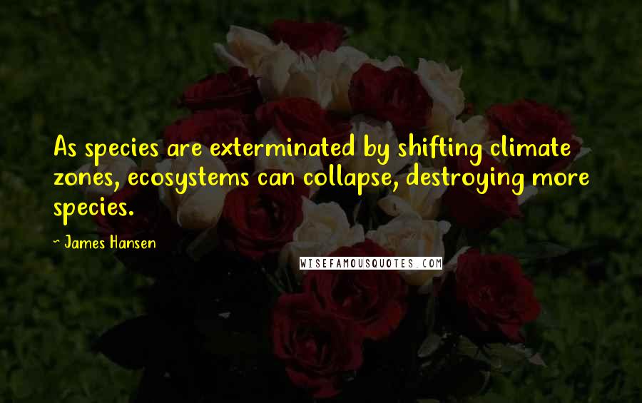 James Hansen Quotes: As species are exterminated by shifting climate zones, ecosystems can collapse, destroying more species.