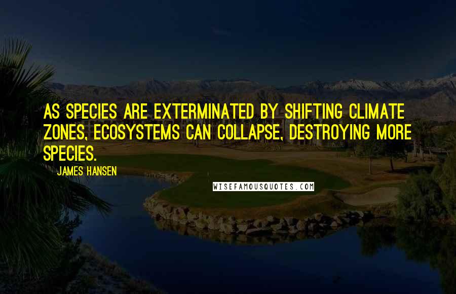 James Hansen Quotes: As species are exterminated by shifting climate zones, ecosystems can collapse, destroying more species.