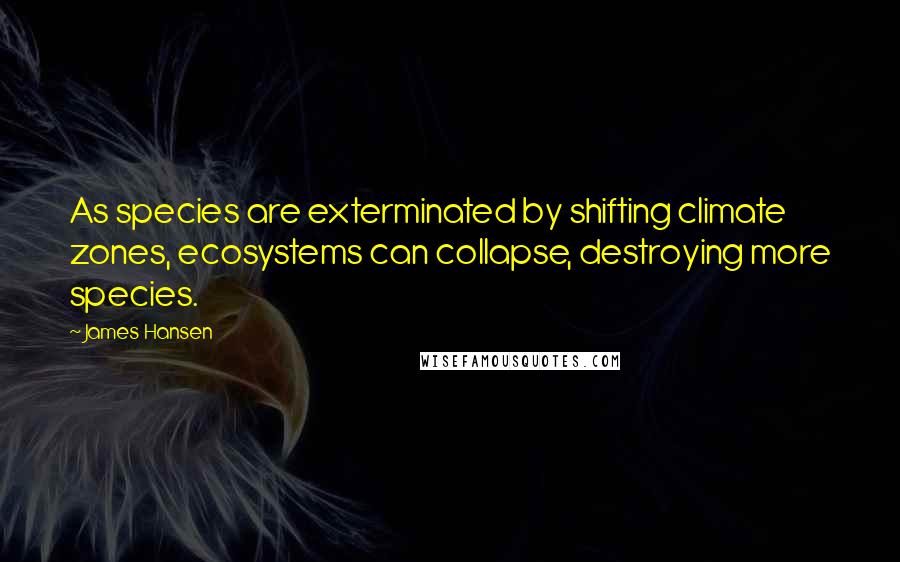 James Hansen Quotes: As species are exterminated by shifting climate zones, ecosystems can collapse, destroying more species.