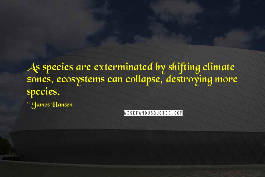 James Hansen Quotes: As species are exterminated by shifting climate zones, ecosystems can collapse, destroying more species.