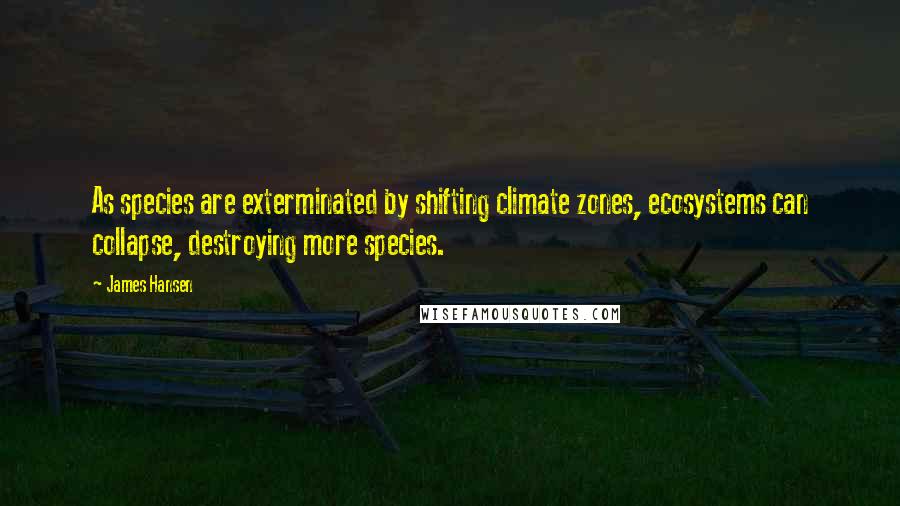 James Hansen Quotes: As species are exterminated by shifting climate zones, ecosystems can collapse, destroying more species.